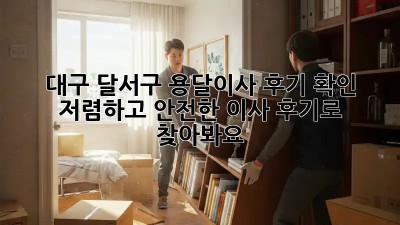 대구 달서구 용달이사 후기 확인: 저렴하고 안전한 이사, 후기로 찾아봐요! ✨