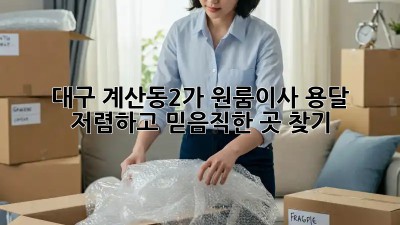 대구 계산동2가 원룸이사 용달, 저렴하고 믿음직한 곳 찾기! ✨