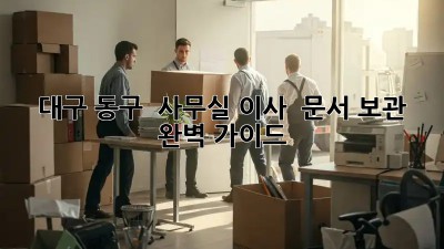 대구 동구 🏢 사무실 이사, 💾 문서 보관 완벽 가이드!